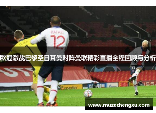 欧冠激战巴黎圣日耳曼对阵曼联精彩直播全程回顾与分析