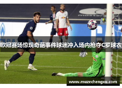 欧冠赛场惊现奇葩事件球迷冲入场内抢夺C罗球衣