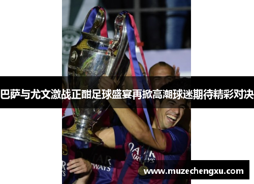 巴萨与尤文激战正酣足球盛宴再掀高潮球迷期待精彩对决