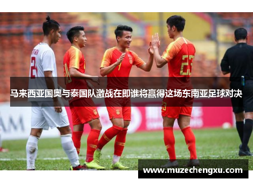 马来西亚国奥与泰国队激战在即谁将赢得这场东南亚足球对决