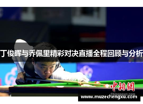 丁俊晖与乔佩里精彩对决直播全程回顾与分析