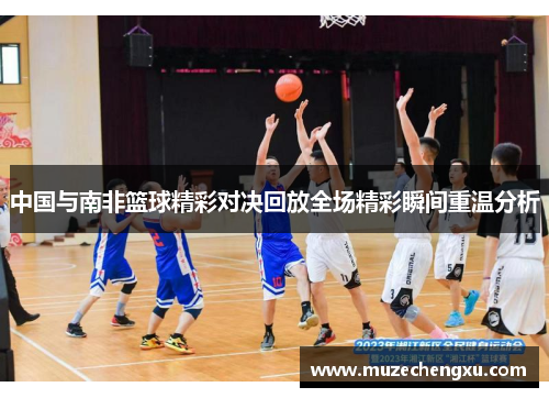 中国与南非篮球精彩对决回放全场精彩瞬间重温分析