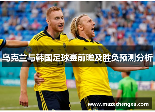 乌克兰与韩国足球赛前瞻及胜负预测分析